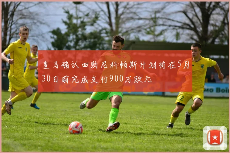 皇马确认回购尼科帕斯计划将在5月30日前完成支付900万欧元