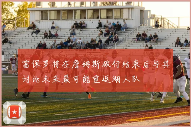富保罗将在詹姆斯旅行结束后与其讨论未来最可能重返湖人队