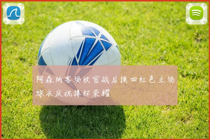 阿森纳客场收官战后换回红色主场球衣庆祝捧杯荣耀
