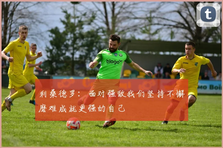 利桑德罗：面对强敌我们坚持不懈磨难成就更强的自己