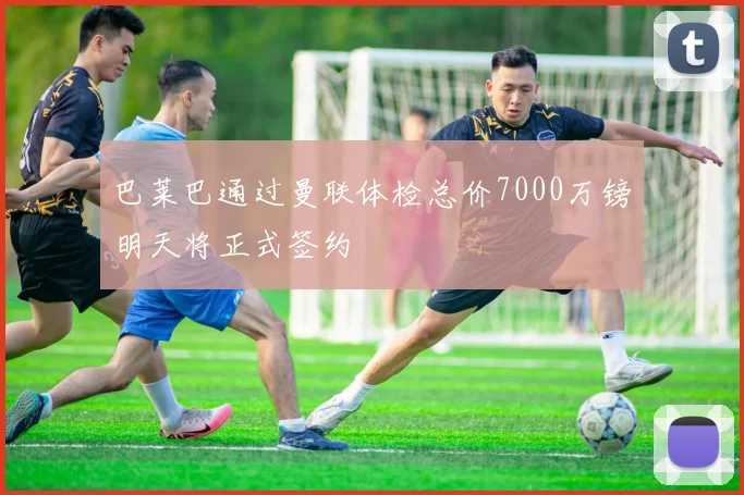 巴莱巴通过曼联体检总价7000万镑明天将正式签约