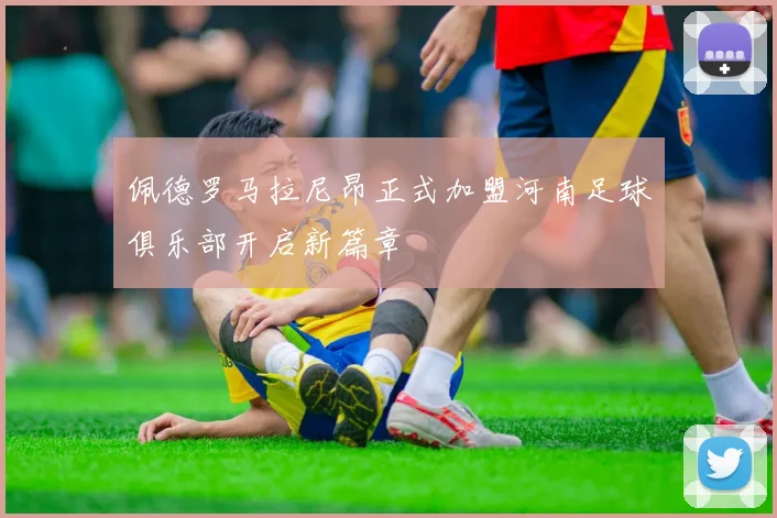 佩德罗马拉尼昂正式加盟河南足球俱乐部开启新篇章