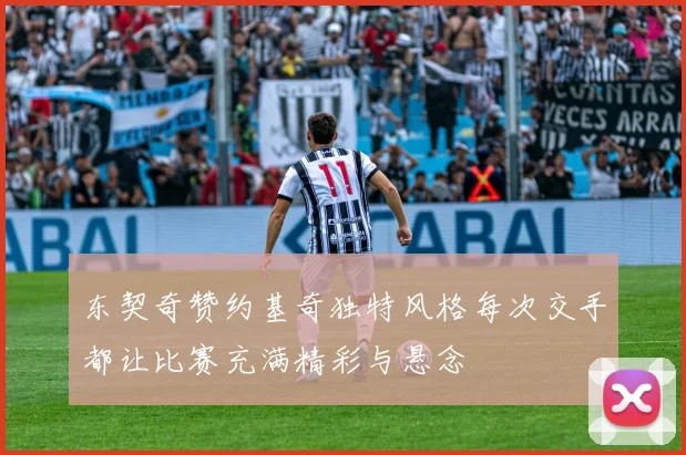 东契奇赞约基奇独特风格每次交手都让比赛充满精彩与悬念
