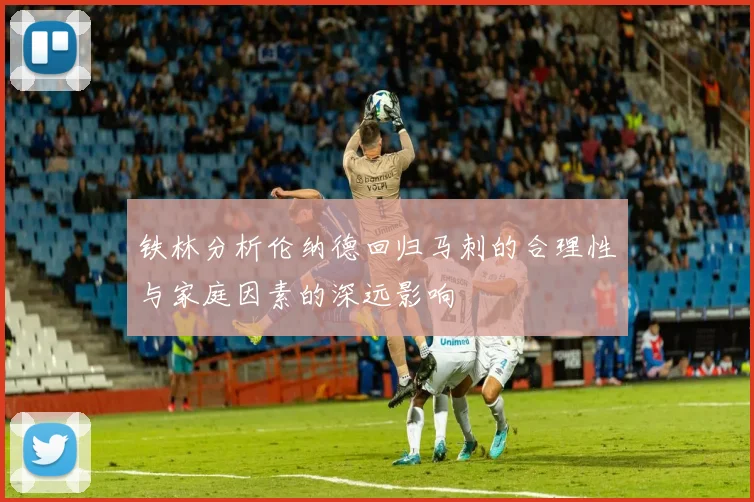 铁林分析伦纳德回归马刺的合理性与家庭因素的深远影响