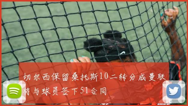 切尔西保留桑托斯10二转分成曼联将与球员签下51合同