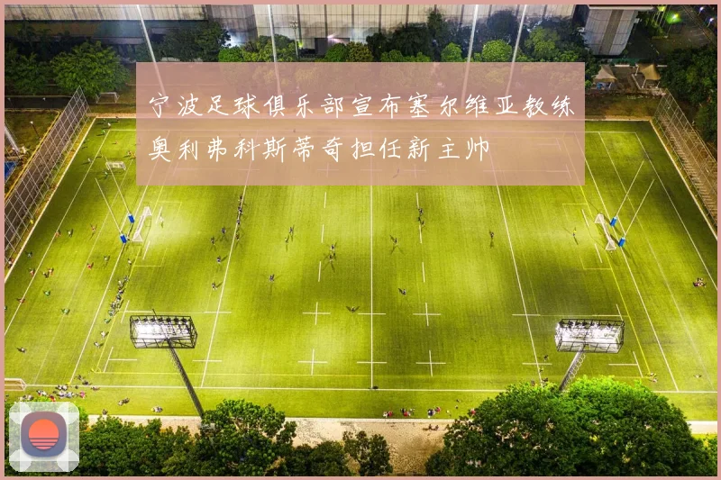 宁波足球俱乐部宣布塞尔维亚教练奥利弗科斯蒂奇担任新主帅