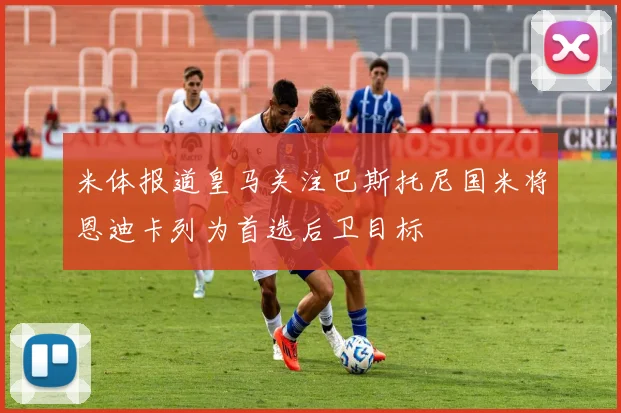 米体报道皇马关注巴斯托尼国米将恩迪卡列为首选后卫目标
