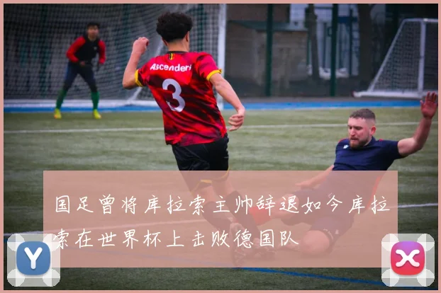 国足曾将库拉索主帅辞退如今库拉索在世界杯上击败德国队