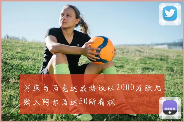 河床与马竞达成协议以2000万欧元购入阿尔马达50所有权