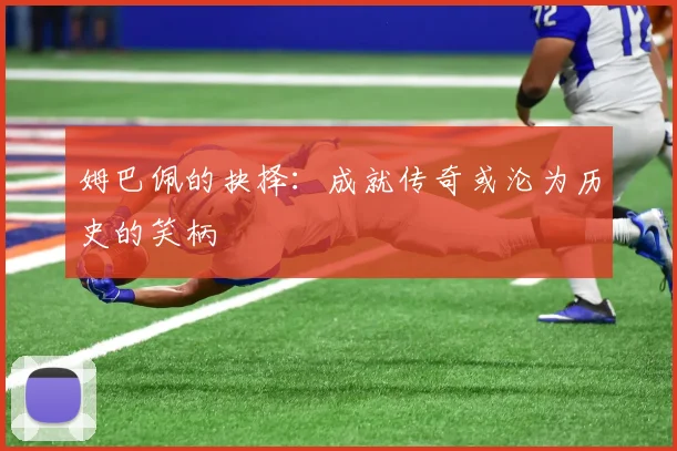 姆巴佩的抉择：成就传奇或沦为历史的笑柄