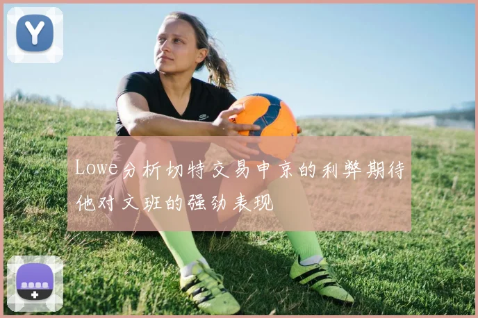 Lowe分析切特交易申京的利弊期待他对文班的强劲表现