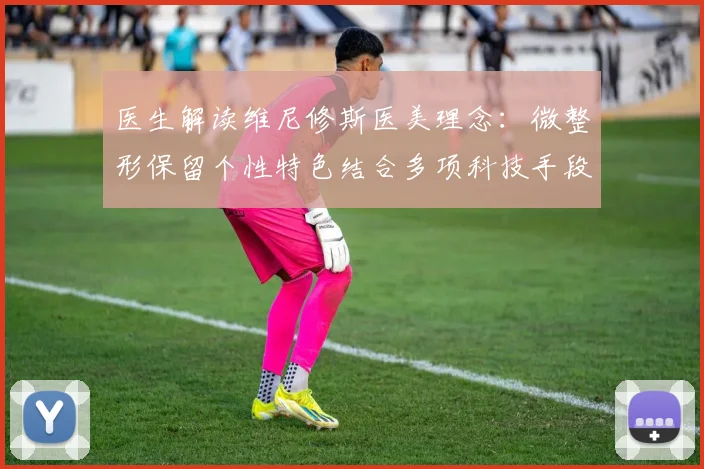 医生解读维尼修斯医美理念：微整形保留个性特色结合多项科技手段
