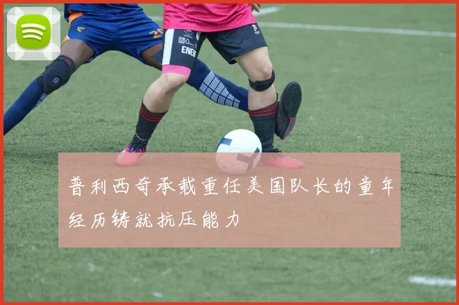 普利西奇承载重任美国队长的童年经历铸就抗压能力