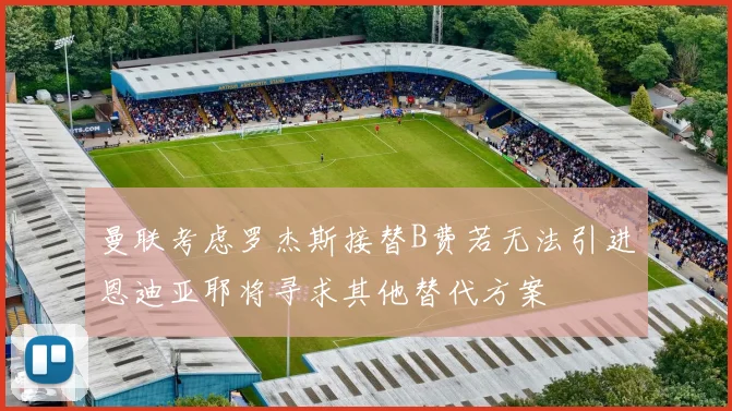 曼联考虑罗杰斯接替B费若无法引进恩迪亚耶将寻求其他替代方案