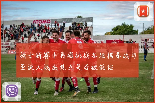 骑士新赛季再遇挑战客场揭幕战与圣诞大战成焦点是否被低估
