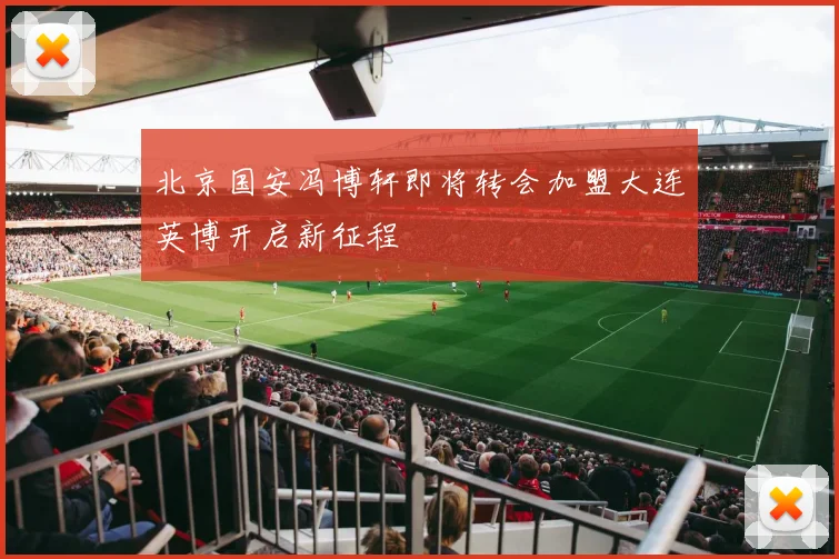 北京国安冯博轩即将转会加盟大连英博开启新征程