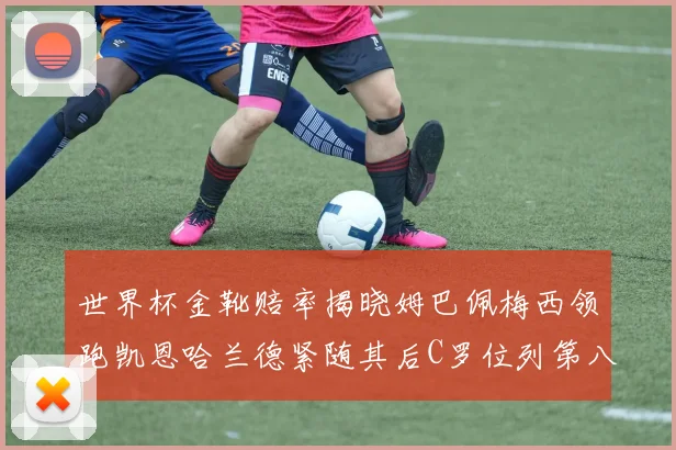 世界杯金靴赔率揭晓姆巴佩梅西领跑凯恩哈兰德紧随其后C罗位列第八
