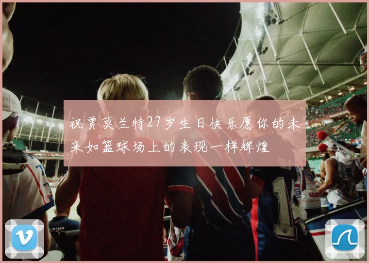 祝贾莫兰特27岁生日快乐愿你的未来如篮球场上的表现一样辉煌