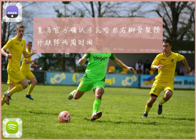 皇马官方确认卡瓦哈尔右脚骨裂预计缺阵两周时间