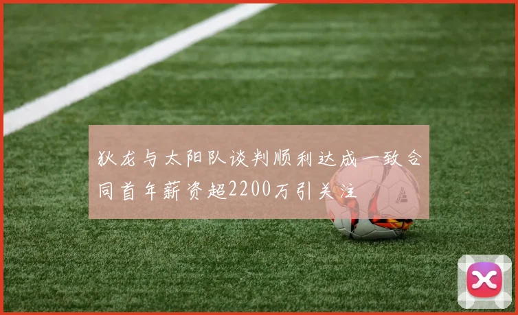 狄龙与太阳队谈判顺利达成一致合同首年薪资超2200万引关注