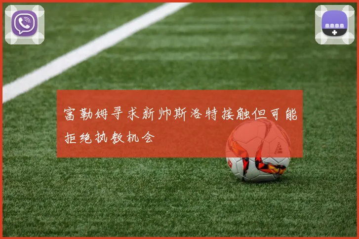 富勒姆寻求新帅斯洛特接触但可能拒绝执教机会