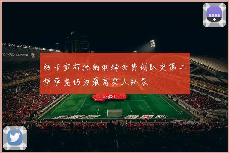 纽卡宣布托纳利转会费创队史第二伊萨克仍为最高卖人纪录