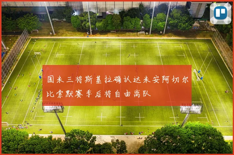 国米三将斯基拉确认达米安阿切尔比索默赛季后将自由离队