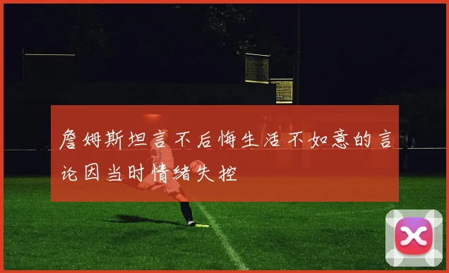 詹姆斯坦言不后悔生活不如意的言论因当时情绪失控