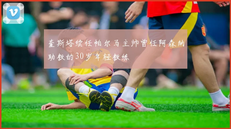 奎斯塔续任帕尔马主帅曾任阿森纳助教的30岁年轻教练