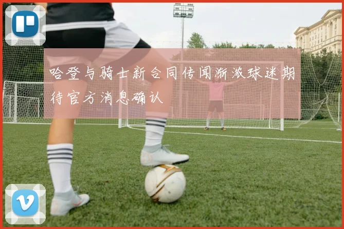 哈登与骑士新合同传闻渐浓球迷期待官方消息确认