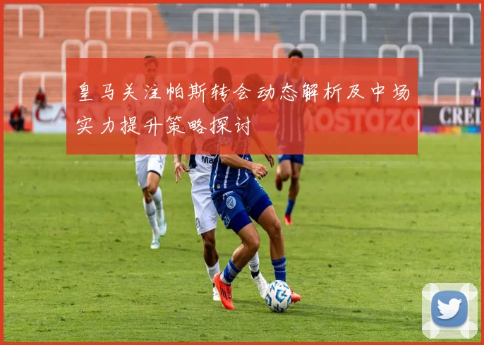 皇马关注帕斯转会动态解析及中场实力提升策略探讨